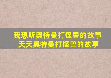 我想听奥特曼打怪兽的故事 天天奥特曼打怪兽的故事